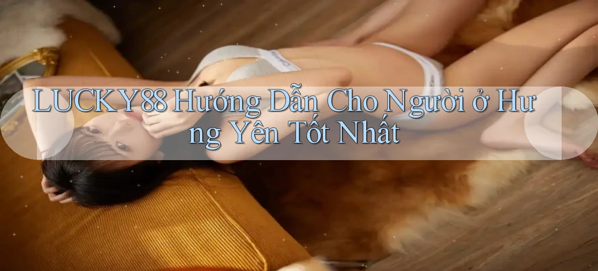 lucky88 hướng dẫn cho người ở Hưng Yên tốt nhất
