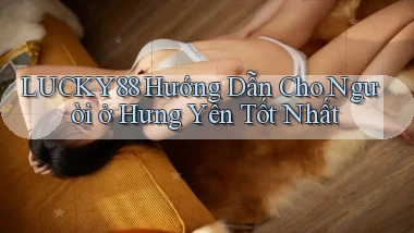 lucky88 hướng dẫn cho người ở Hưng Yên tốt nhất