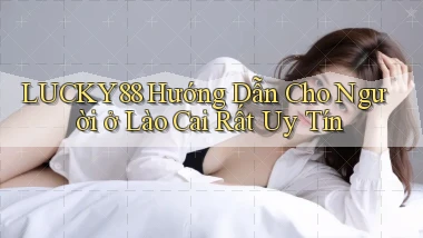 lucky88 hướng dẫn cho người ở Lào Cai rất uy tín