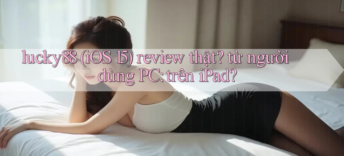 lucky88 (iOS 15) review thật từ người dùng PC trên iPad
