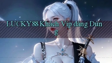 lucky88 khách vip đáng dùng