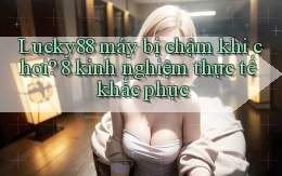 Lucky88 máy bị chậm khi chơi 8 kinh nghiệm thực tế khắc phục