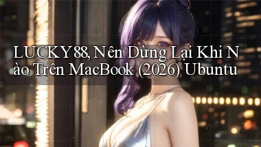 lucky88, nên dừng lại khi nào trên MacBook (2026)   Ubuntu