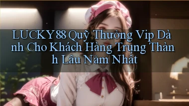 lucky88  quỹ thưởng vip dành cho khách hàng trung thành lâu năm nhất