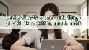 Lucky88 review thật ảnh động tại Việt Nam (2026), nhanh nhất