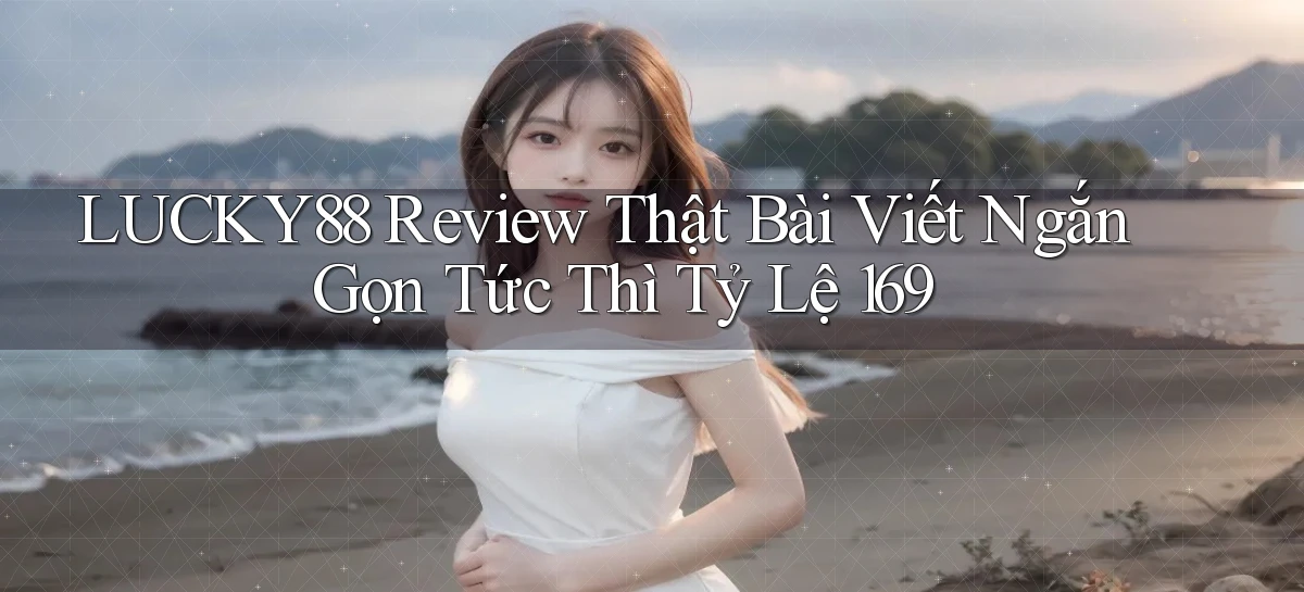 Lucky88 review thật bài viết ngắn gọn tức thì tỷ lệ 169