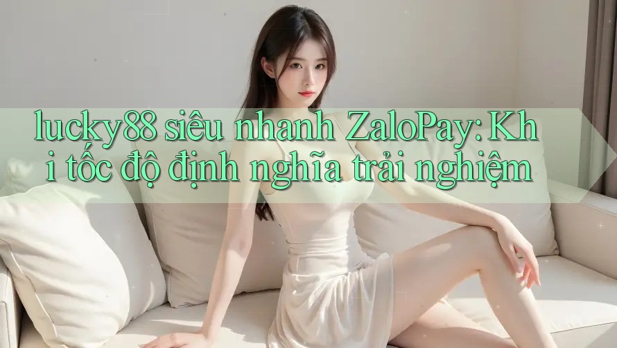 lucky88 siêu nhanh ZaloPay: Khi tốc độ định nghĩa trải nghiệm