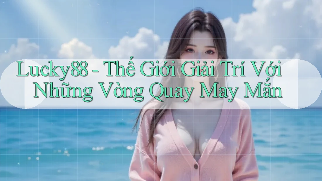 Lucky88 - Thế Giới Giải Trí Với Những Vòng Quay May Mắn Lucky88 - Thế Giới Giải Trí Với Những Vòng Quay May Mắn