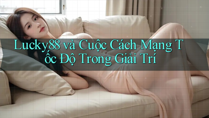 Lucky88 và Cuộc Cách Mạng Tốc Độ Trong Giải Trí