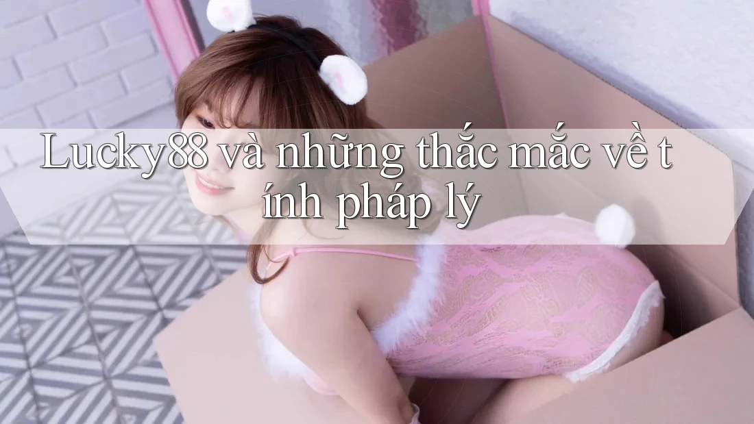 Lucky88 và những thắc mắc về tính pháp lý