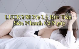 lucky88 xử lý rút tiền siêu nhanh cả ngày