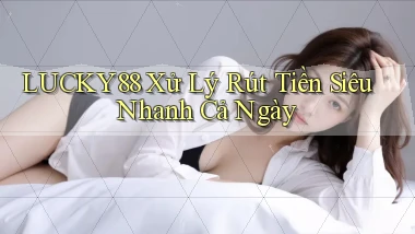 lucky88 xử lý rút tiền siêu nhanh cả ngày