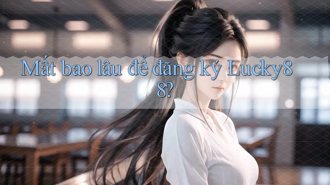 Mất bao lâu để đăng ký Lucky88?