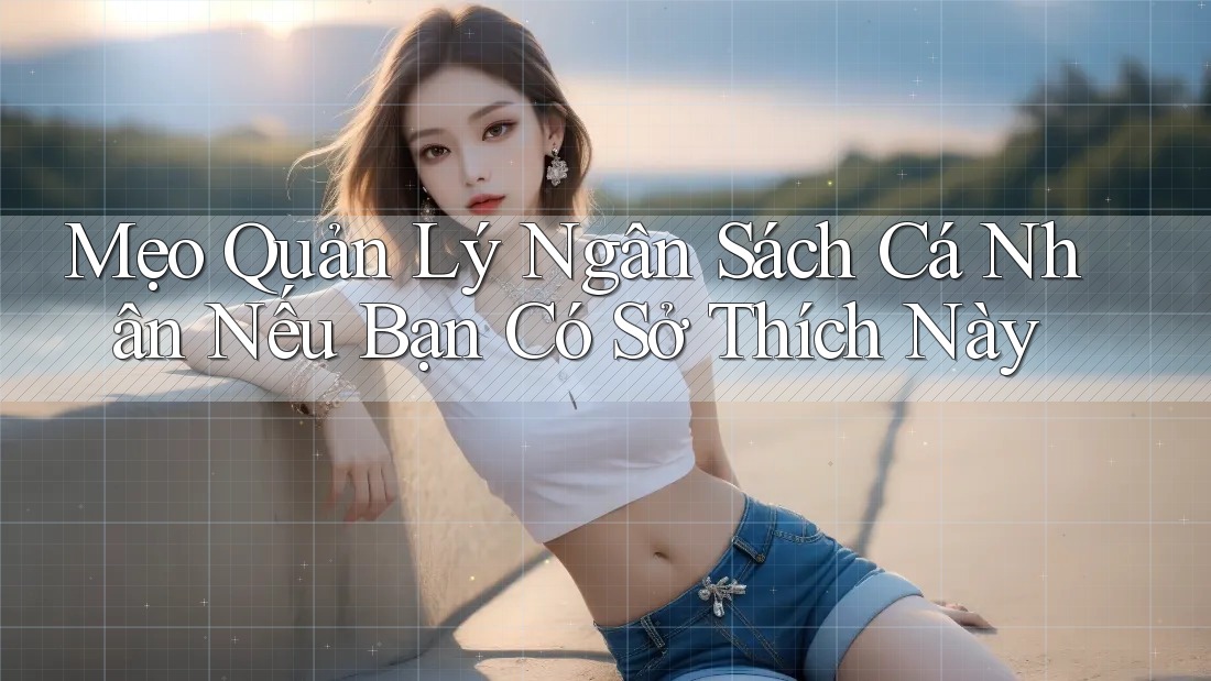 Mẹo Quản Lý Ngân Sách Cá Nhân Nếu Bạn Có Sở Thích Này