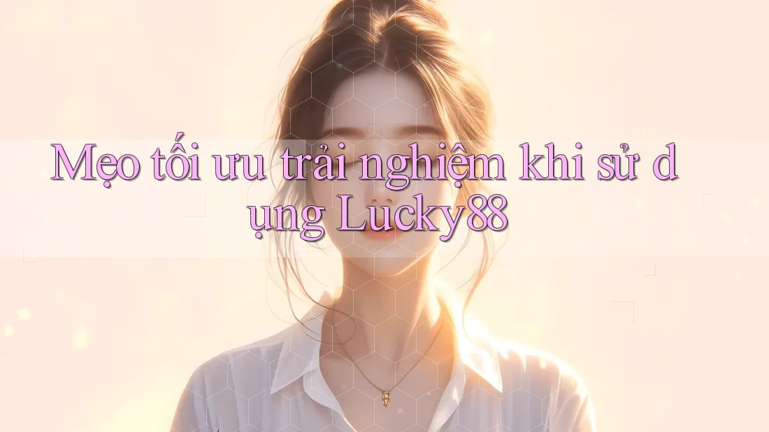 Mẹo tối ưu trải nghiệm khi sử dụng Lucky88