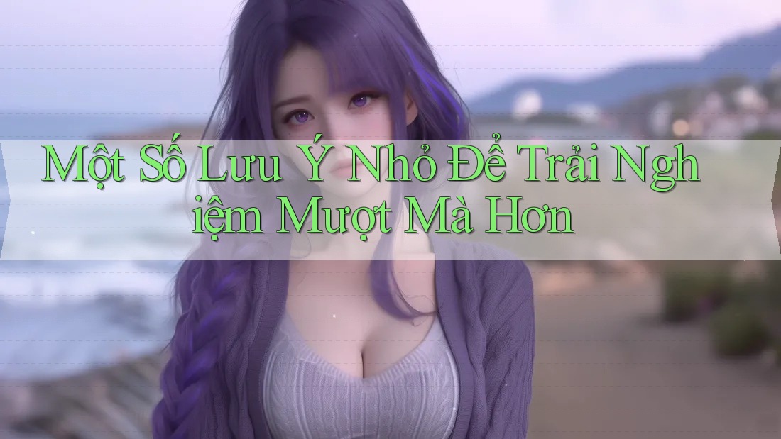 Một Số Lưu Ý Nhỏ Để Trải Nghiệm Mượt Mà Hơn