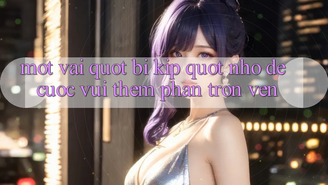 Một vài " bí kíp" nhỏ để cuộc vui thêm phần trọn vẹn