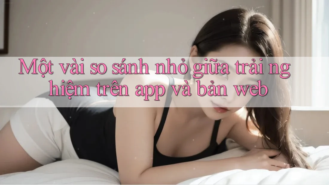 Một vài so sánh nhỏ giữa trải nghiệm trên app và bản web