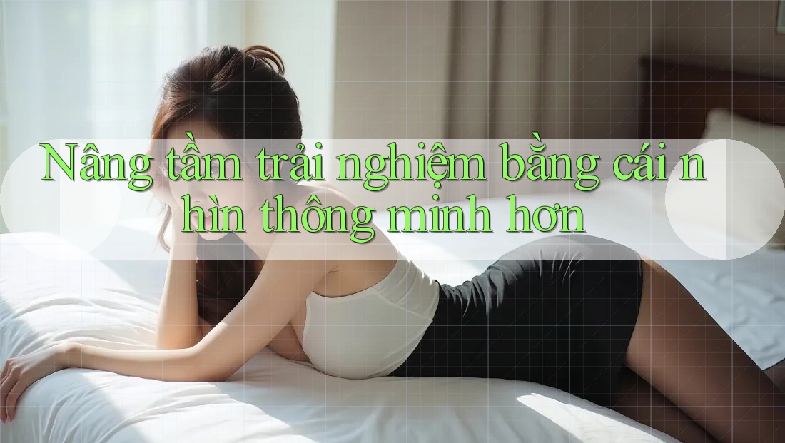 Nâng tầm trải nghiệm bằng cái nhìn thông minh hơn