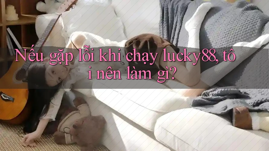 Nếu gặp lỗi khi chạy lucky88, tôi nên làm gì?