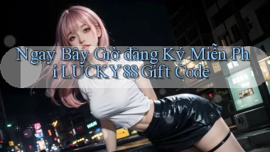 ngay bây giờ đăng ký miễn phí lucky88 gift code