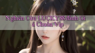 nghiên cứu lucky88 đánh giá chuẩn vip