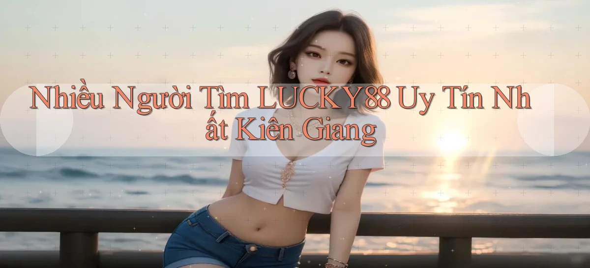 nhiều người tìm lucky88 uy tín nhất Kiên Giang