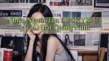 nhiều người tìm lucky88 uy tín nhất Quảng Ninh