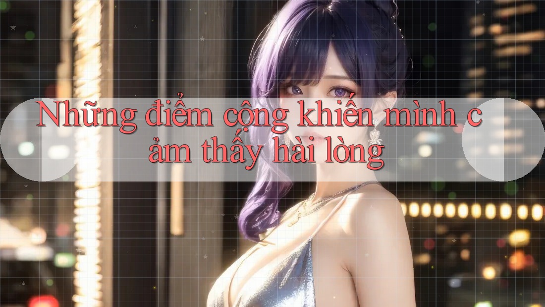 Những điểm cộng khiến mình cảm thấy hài lòng