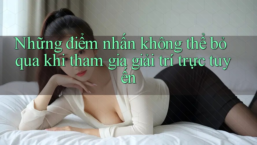 Những điểm nhấn không thể bỏ qua khi tham gia giải trí trực tuyến