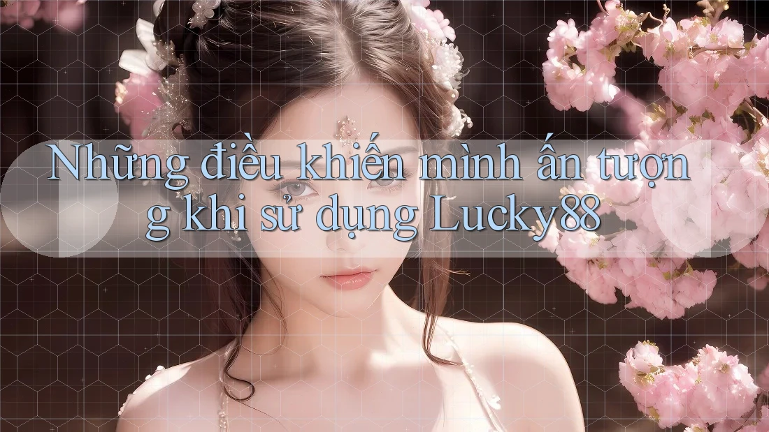 Những điều khiến mình ấn tượng khi sử dụng Lucky88