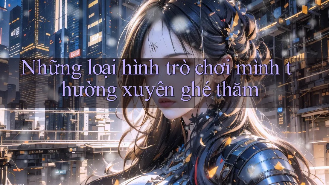 Những loại hình trò chơi mình thường xuyên ghé thăm