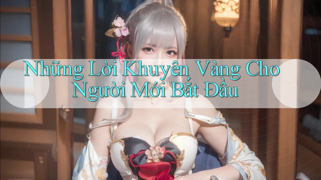 Những Lời Khuyên Vàng Cho Người Mới Bắt Đầu