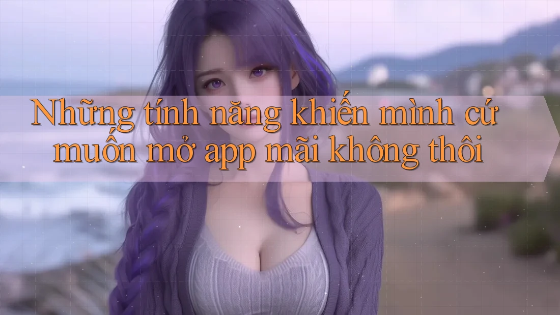 Những tính năng khiến mình cứ muốn mở app mãi không thôi