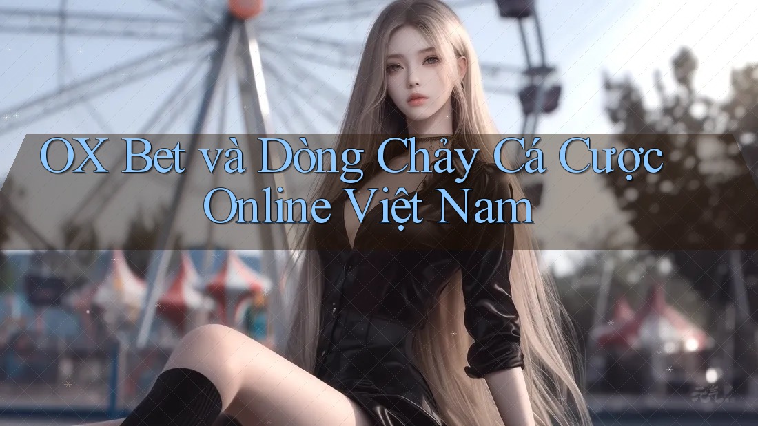 OX Bet và Dòng Chảy Cá Cược Online Việt Nam