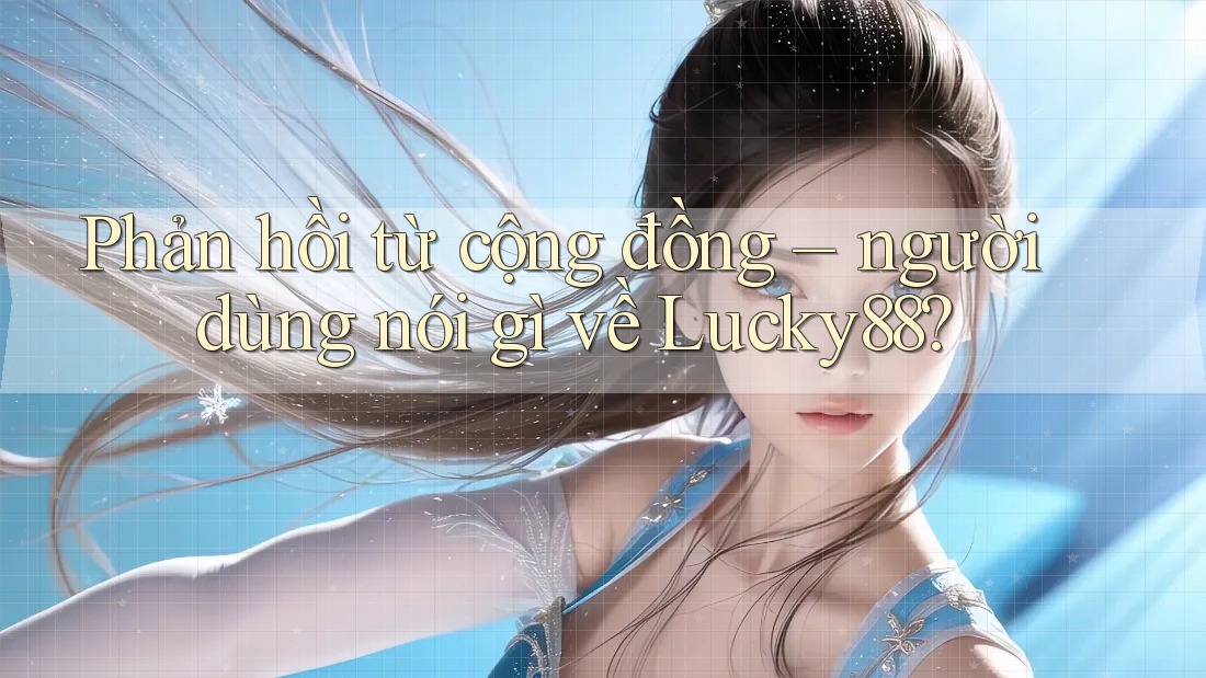 Phản hồi từ cộng đồng – người dùng nói gì về Lucky88?