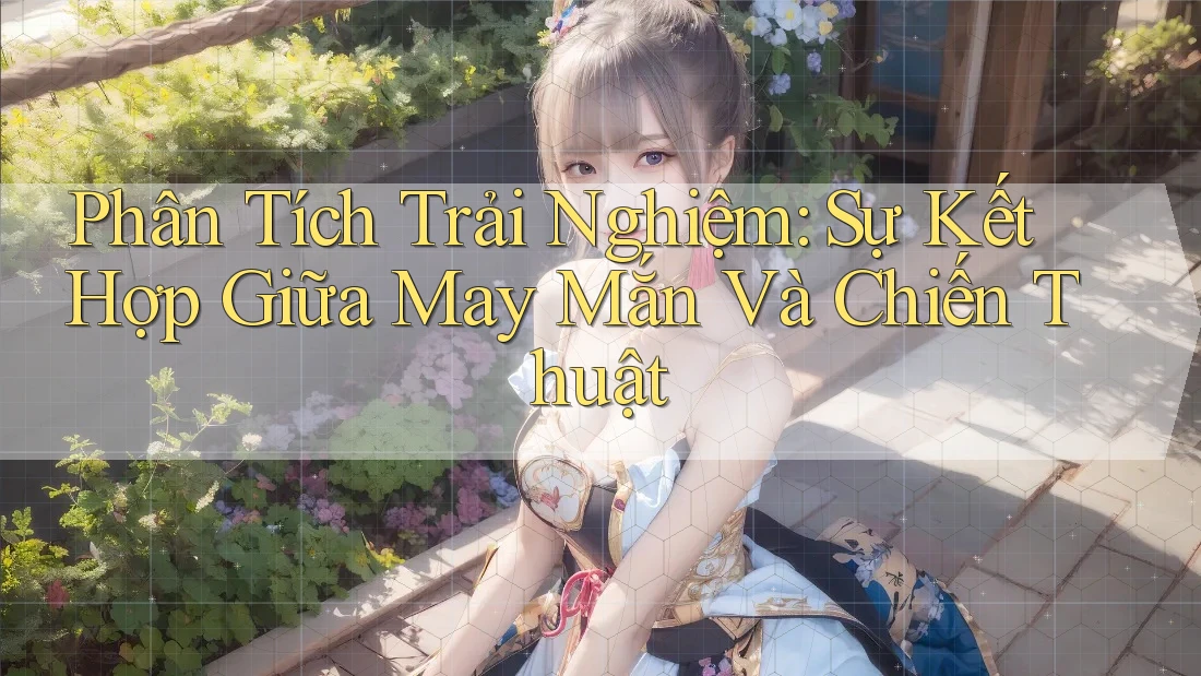 Phân Tích Trải Nghiệm: Sự Kết Hợp Giữa May Mắn Và Chiến Thuật