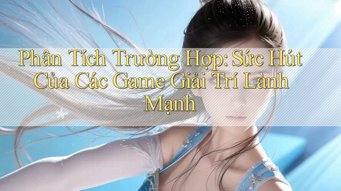 Phân Tích Trường Hợp: Sức Hút Của Các Game Giải Trí Lành Mạnh