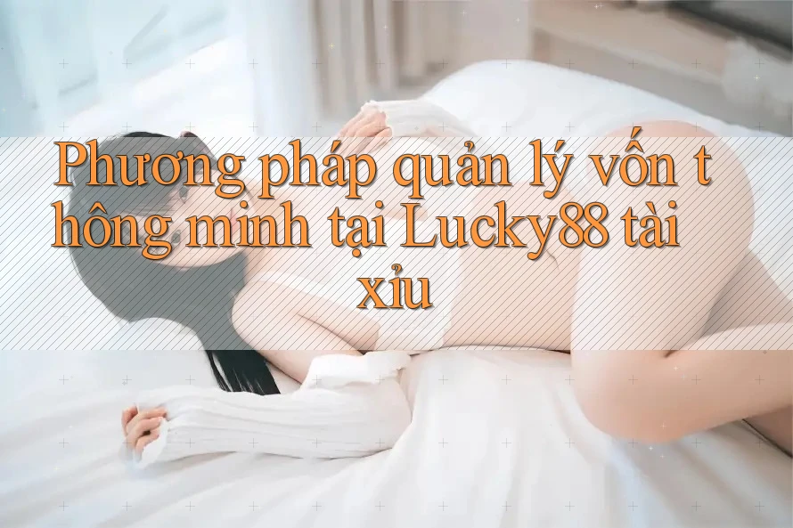 Phương pháp quản lý vốn thông minh tại Lucky88 tài xỉu