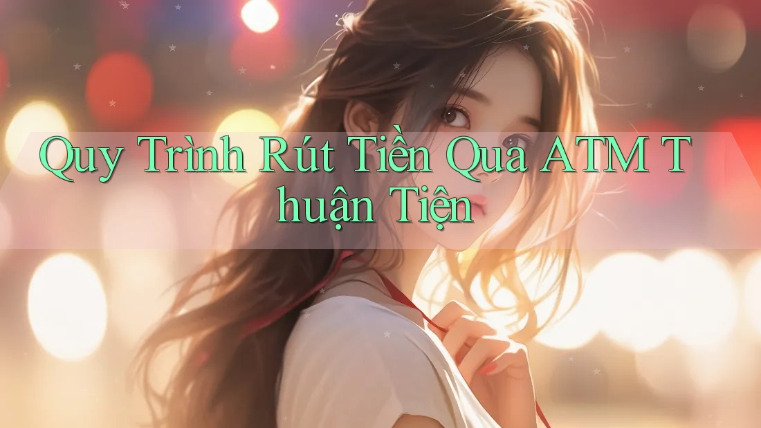 Quy Trình Rút Tiền Qua ATM Thuận Tiện Quy Trình Rút Tiền Qua ATM Thuận Tiện