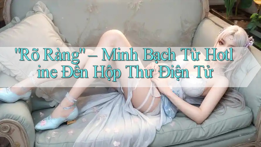 “Rõ Ràng” – Minh Bạch Từ Hotline Đến Hộp Thư Điện Tử