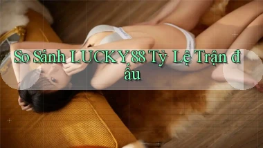 so sánh lucky88 tỷ lệ trận đấu