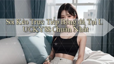 soi kèo trực tiếp bóng đá tại lucky88 chuẩn nhất