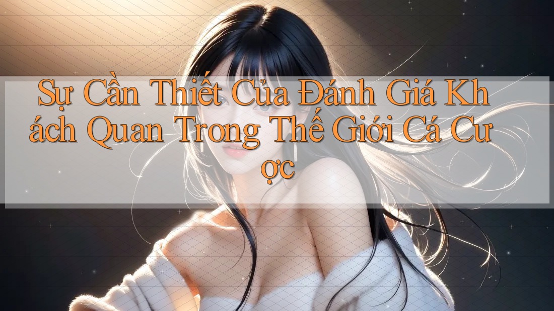 Sự Cần Thiết Của Đánh Giá Khách Quan Trong Thế Giới Cá Cược