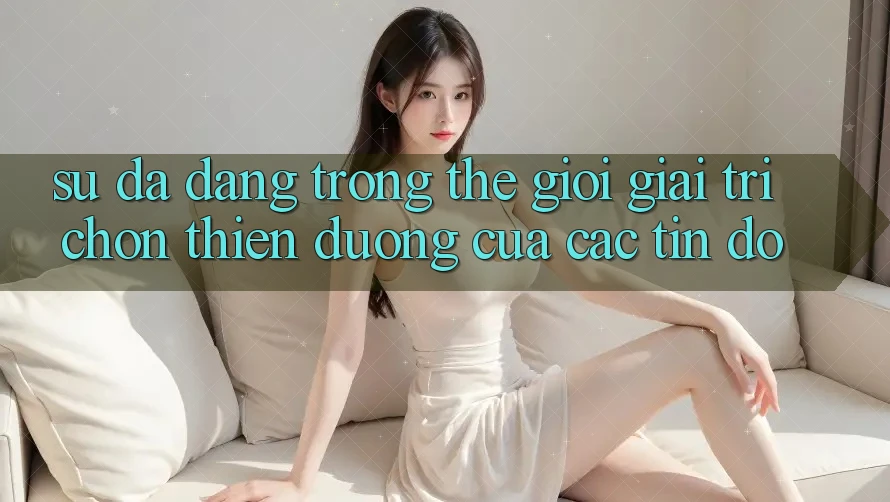 Sự Đa Dạng Trong Thế Giới Giải Trí: Chốn Thiên Đường Của Các Tín Đồ