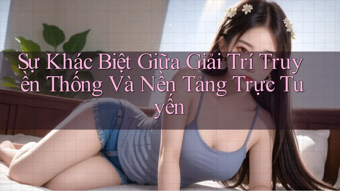 Sự khác biệt giữa giải trí truyền thống và nền tảng trực tuyến