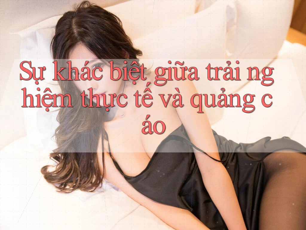 Sự khác biệt giữa trải nghiệm thực tế và quảng cáo