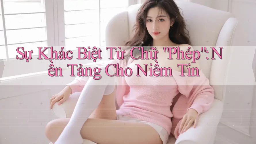 Sự Khác Biệt Từ Chữ “Phép”: Nền Tảng Cho Niềm Tin