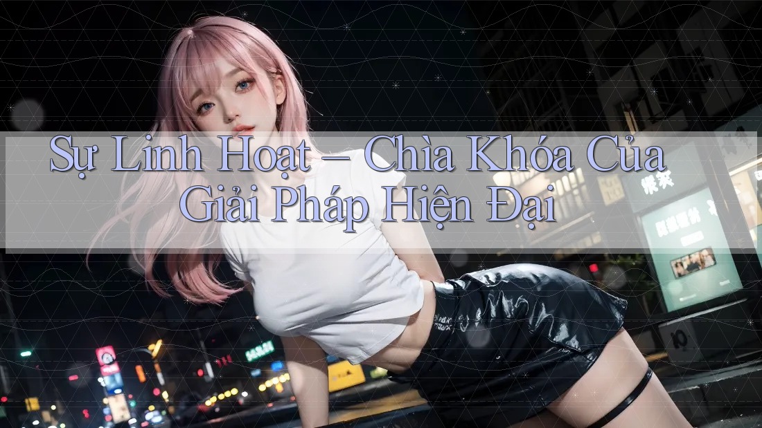 Sự Linh Hoạt – Chìa Khóa Của Giải Pháp Hiện Đại Sự Linh Hoạt – Chìa Khóa Của Giải Pháp Hiện Đại