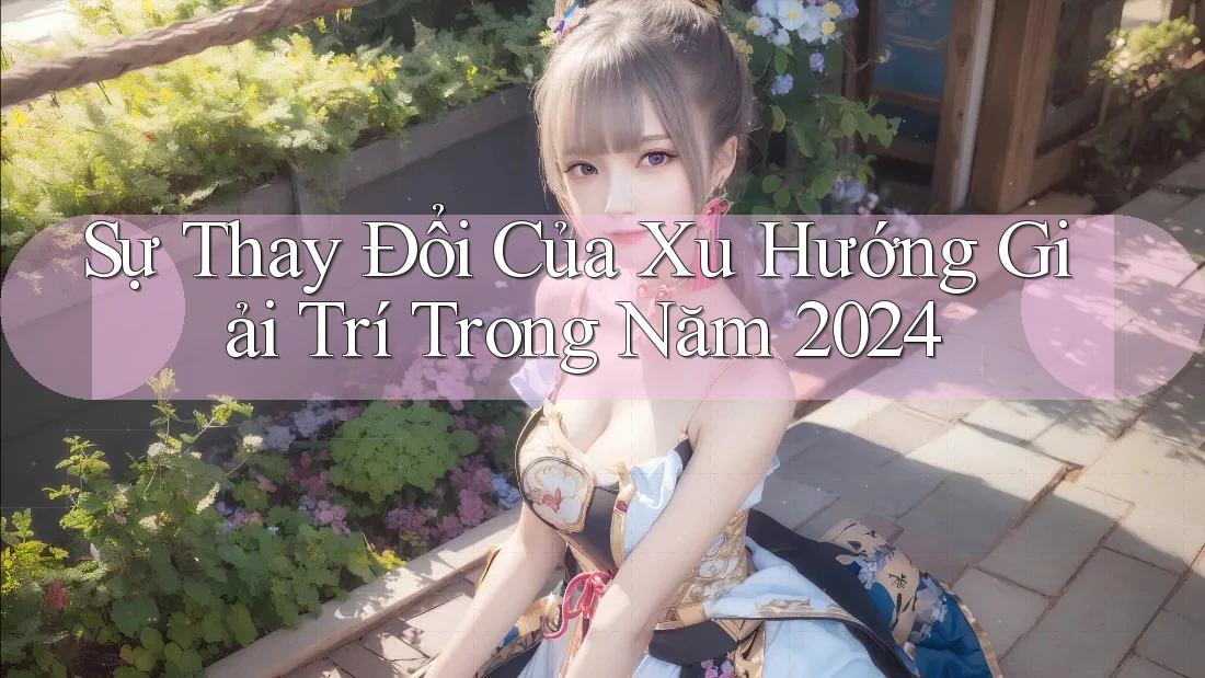 Sự Thay Đổi Của Xu Hướng Giải Trí Trong Năm 2024